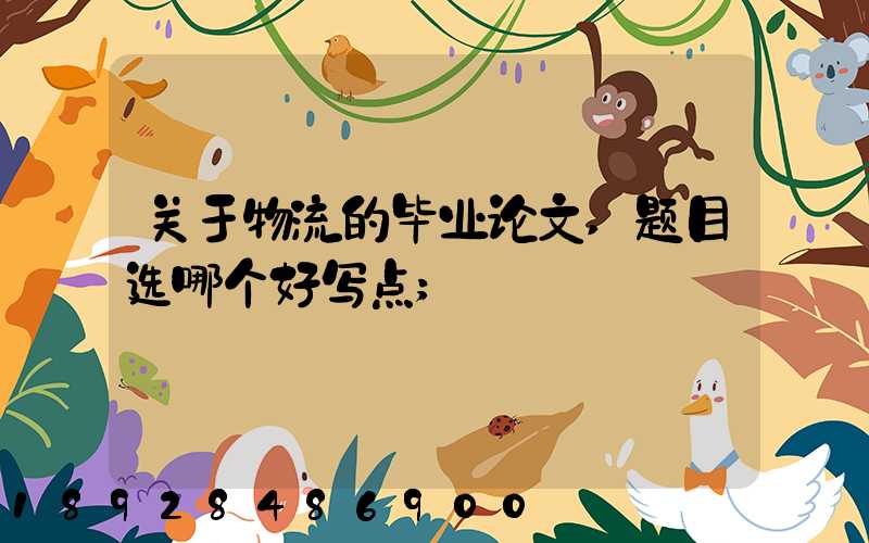 关于物流的毕业论文,题目选哪个好写点