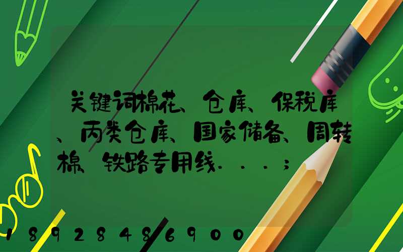 关键词棉花、仓库、保税库、丙类仓库、国家储备、周转棉、铁路专用线...