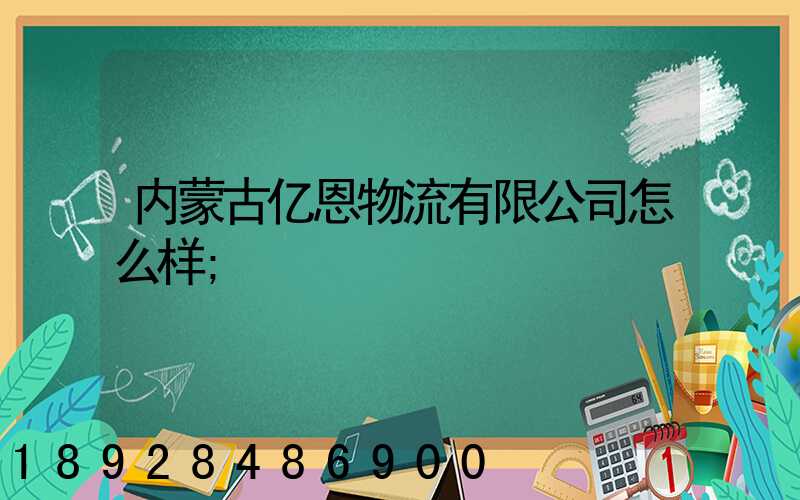 内蒙古亿恩物流有限公司怎么样