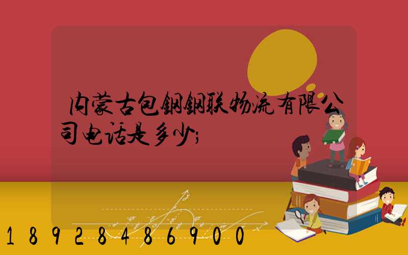 内蒙古包钢钢联物流有限公司电话是多少