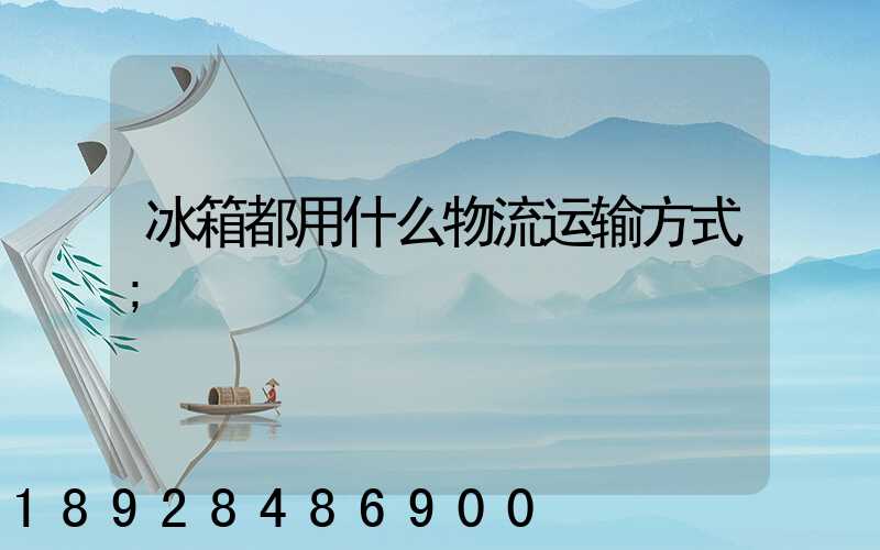 冰箱都用什么物流运输方式