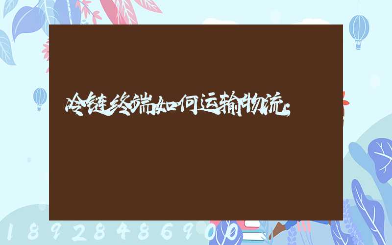冷链终端如何运输物流