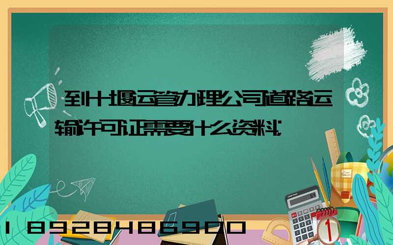 到十堰运管办理公司道路运输许可证需要什么资料