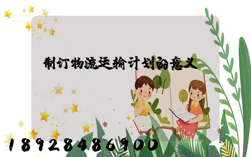 制订物流运输计划的意义