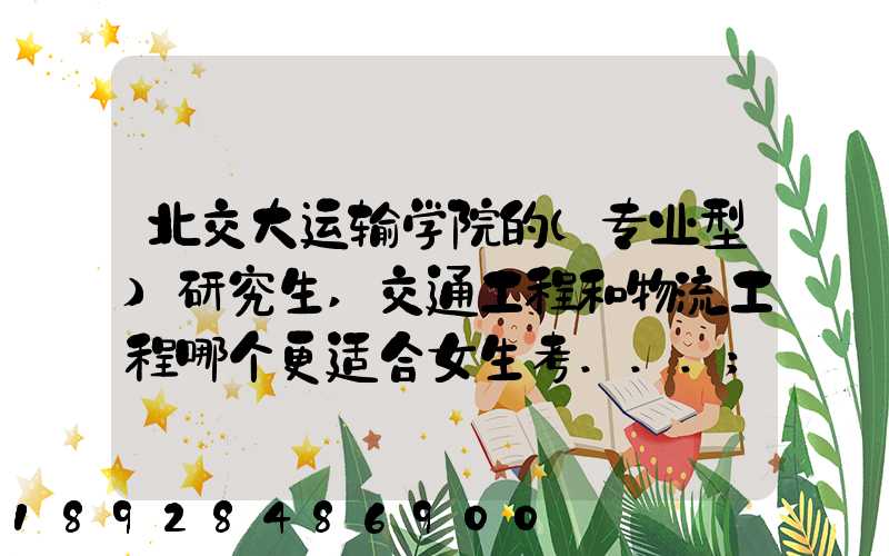 北交大运输学院的(专业型)研究生,交通工程和物流工程哪个更适合女生考...