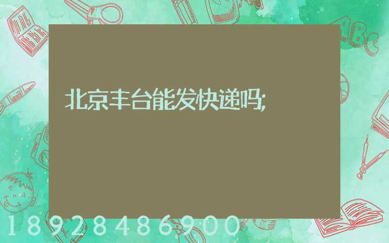 北京丰台能发快递吗