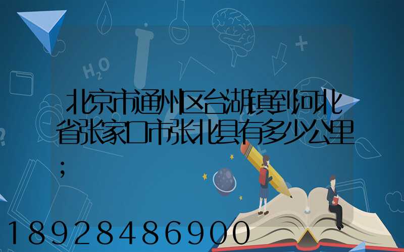 北京市通州区台湖镇到河北省张家口市张北县有多少公里