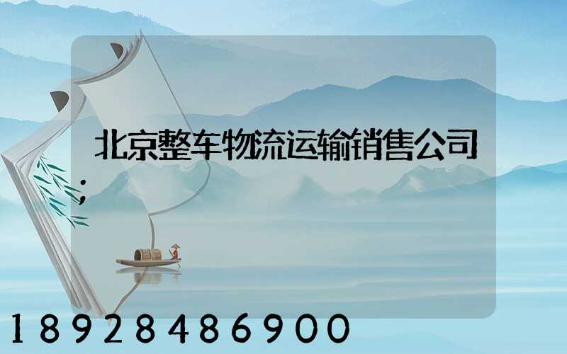 北京整车物流运输销售公司