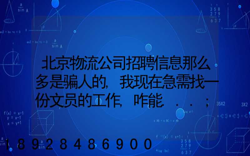 北京物流公司招聘信息那么多是骗人的,我现在急需找一份文员的工作,咋能...