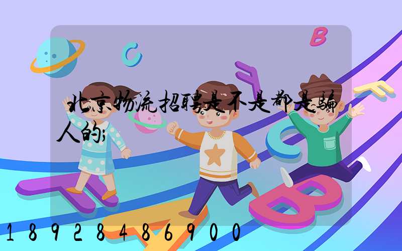 北京物流招聘是不是都是骗人的