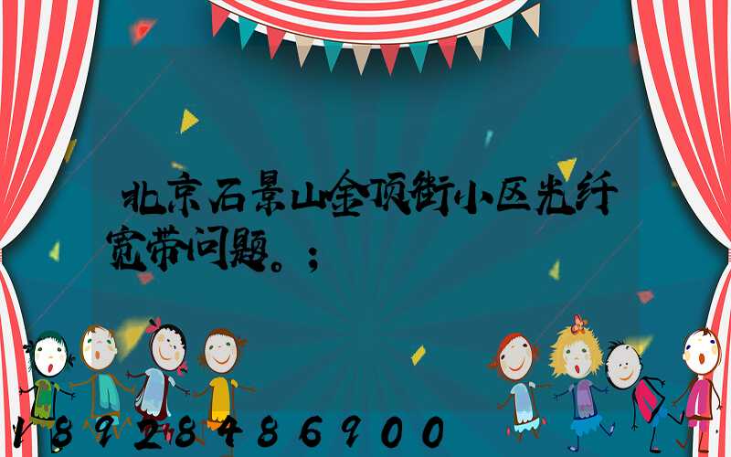 北京石景山金顶街小区光纤宽带问题。