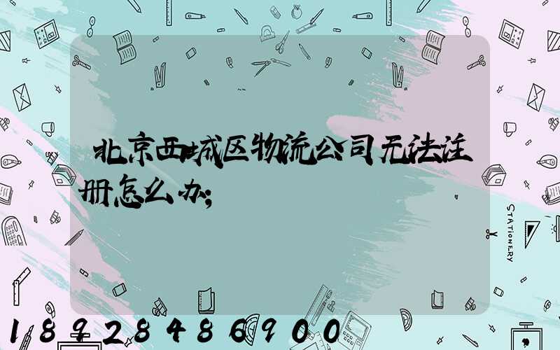 北京西城区物流公司无法注册怎么办