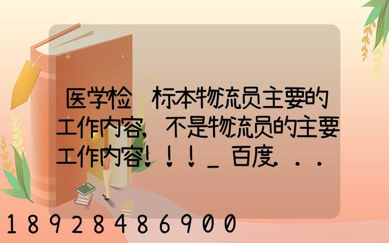 医学检验标本物流员主要的工作内容,不是物流员的主要工作内容!!!_百度...