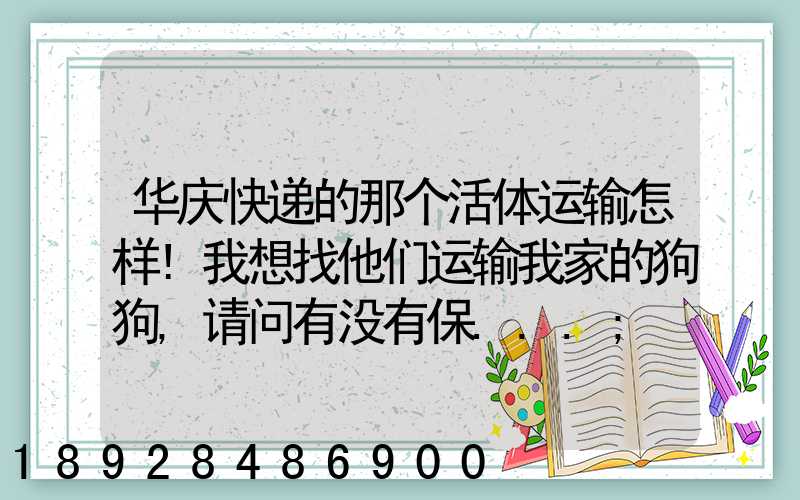 华庆快递的那个活体运输怎样!我想找他们运输我家的狗狗,请问有没有保...