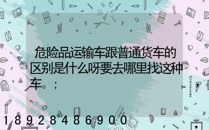 危险品运输车跟普通货车的区别是什么呀要去哪里找这种车。