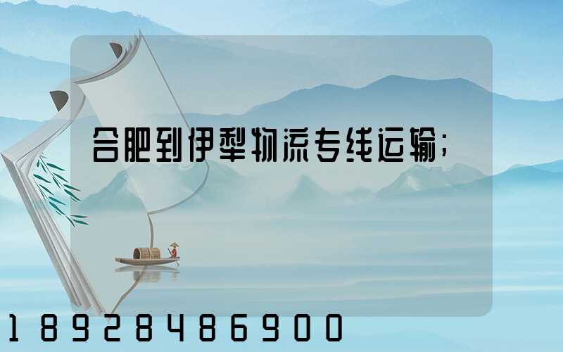 合肥到伊犁物流专线运输