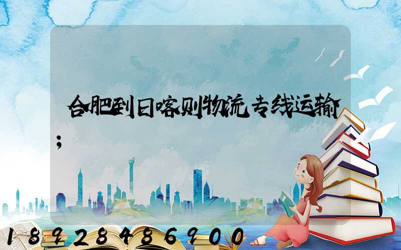 合肥到日喀则物流专线运输