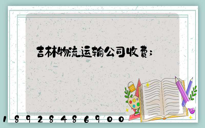 吉林物流运输公司收费