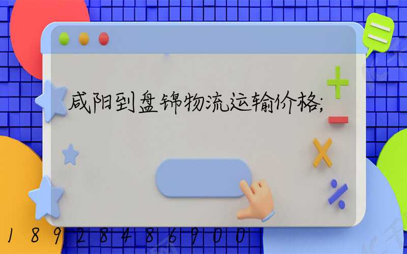 咸阳到盘锦物流运输价格