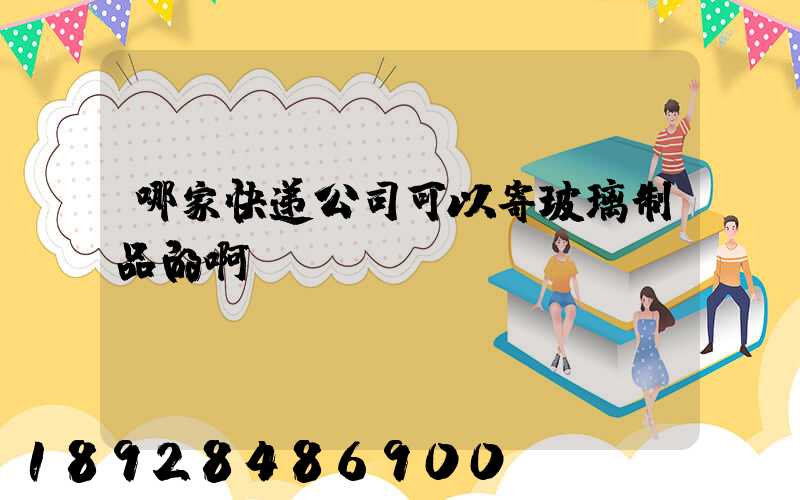 哪家快递公司可以寄玻璃制品的啊