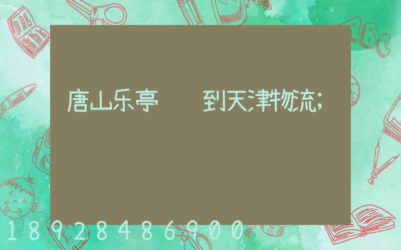 唐山乐亭运输到天津物流