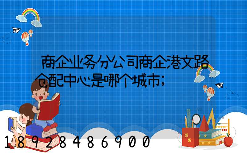 商企业务分公司商企港文路仓配中心是哪个城市