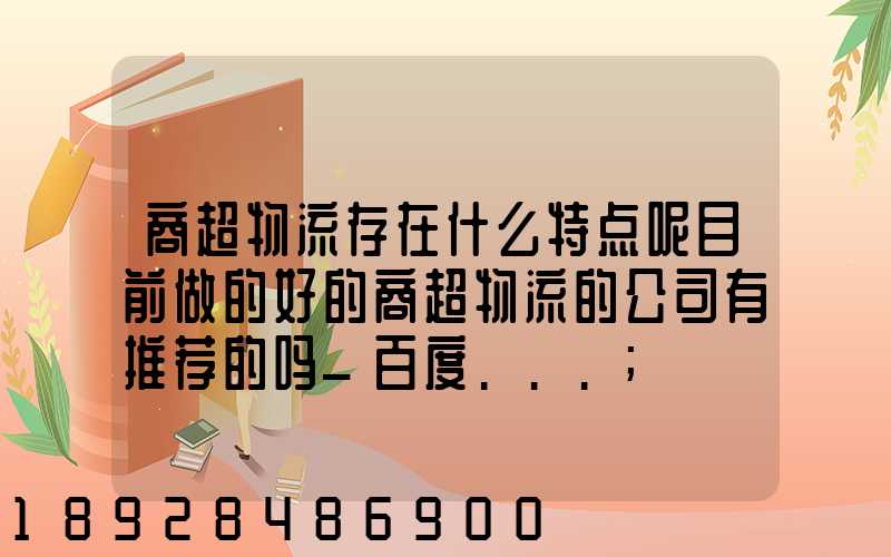 商超物流存在什么特点呢目前做的好的商超物流的公司有推荐的吗_百度...