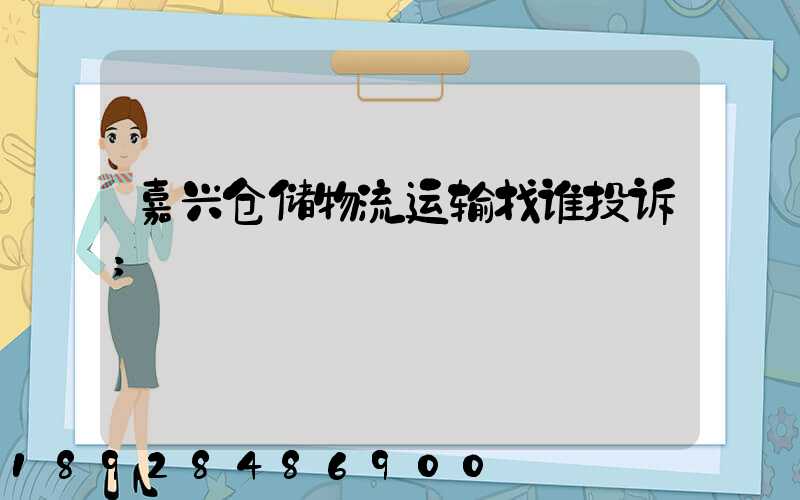 嘉兴仓储物流运输找谁投诉