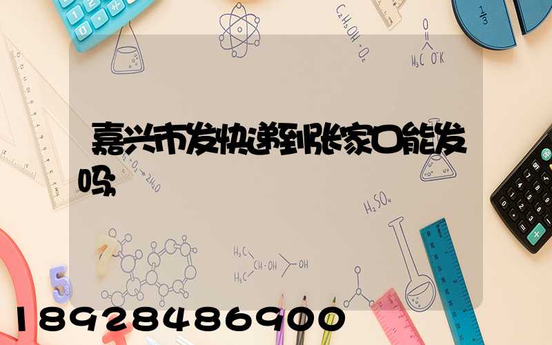 嘉兴市发快递到张家口能发吗