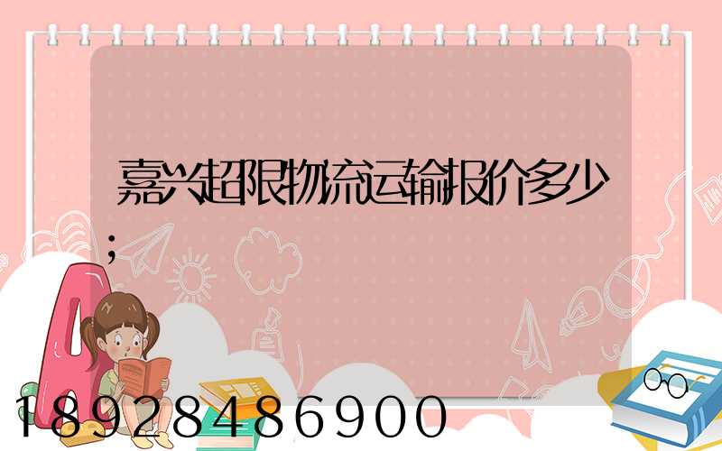嘉兴超限物流运输报价多少