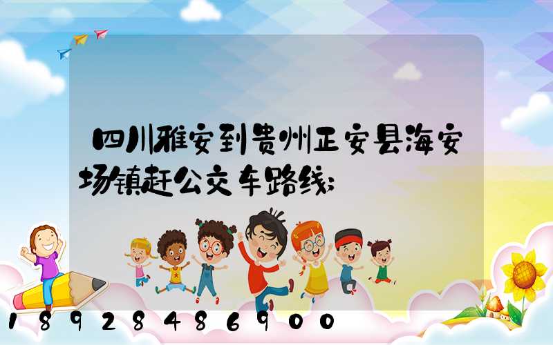 四川雅安到贵州正安县海安场镇赶公交车路线