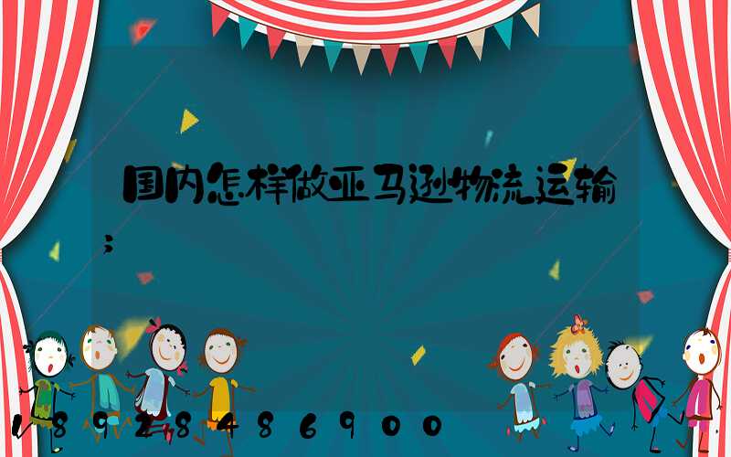 国内怎样做亚马逊物流运输
