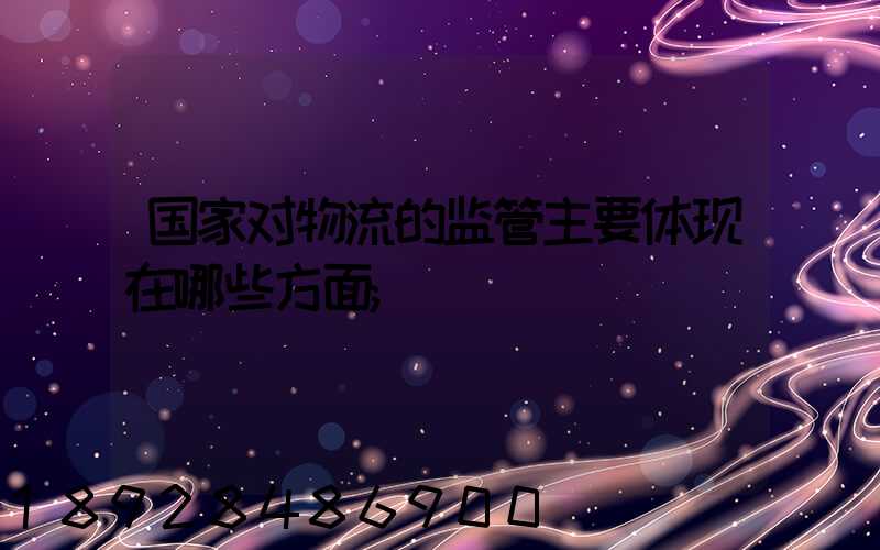 国家对物流的监管主要体现在哪些方面