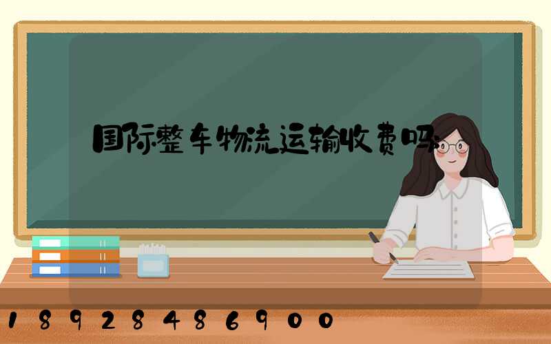 国际整车物流运输收费吗
