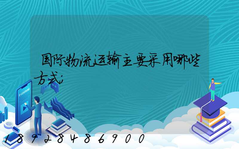 国际物流运输主要采用哪些方式