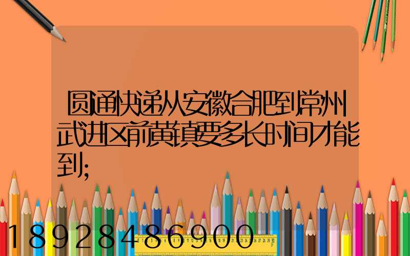 圆通快递从安徽合肥到常州武进区前黄镇要多长时间才能到