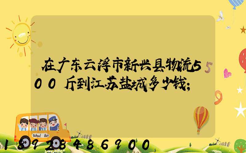在广东云浮市新兴县物流500斤到江苏盐城多少钱