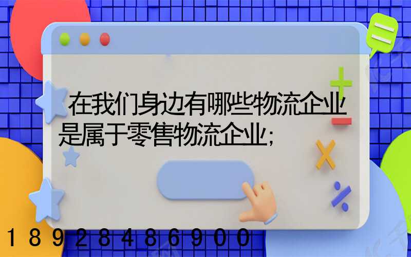 在我们身边有哪些物流企业是属于零售物流企业