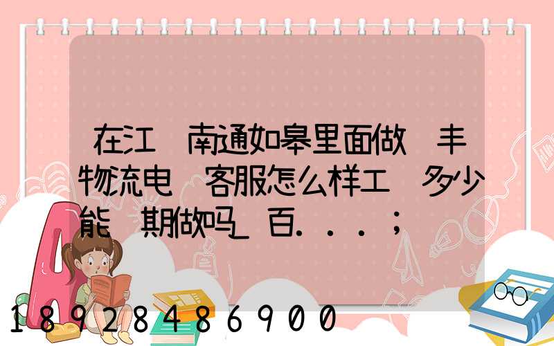 在江苏南通如皋里面做顺丰物流电话客服怎么样工资多少能长期做吗_百...