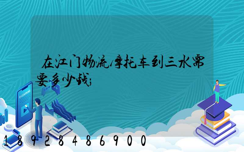 在江门物流摩托车到三水需要多少钱