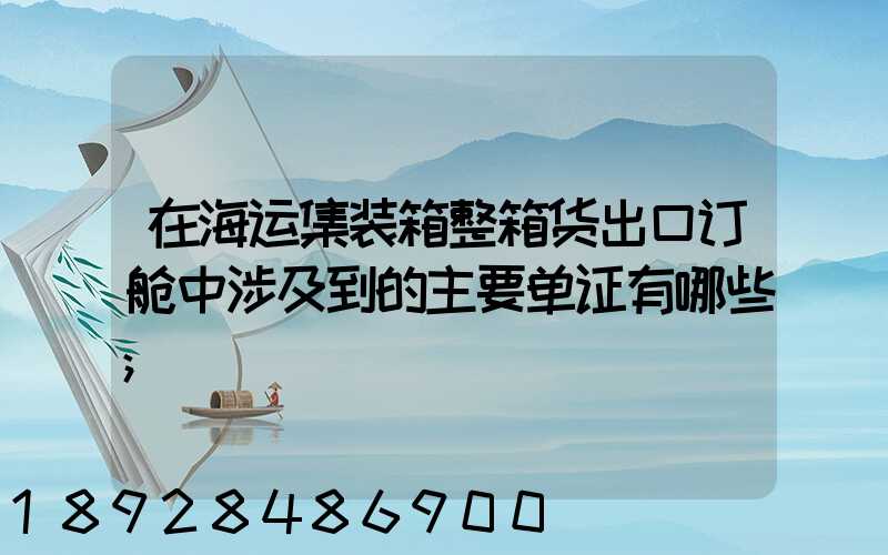 在海运集装箱整箱货出口订舱中涉及到的主要单证有哪些