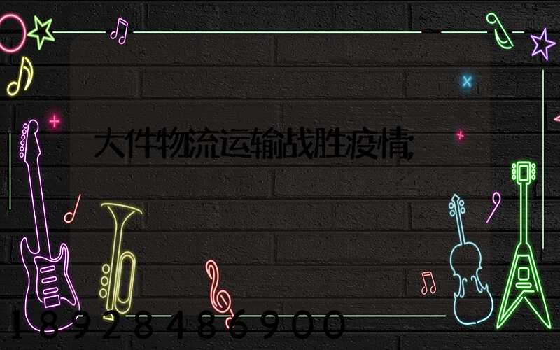 大件物流运输战胜疫情