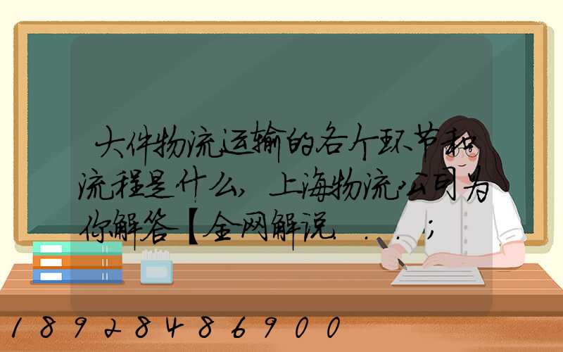 大件物流运输的各个环节和流程是什么,上海物流公司为你解答【全网解说...