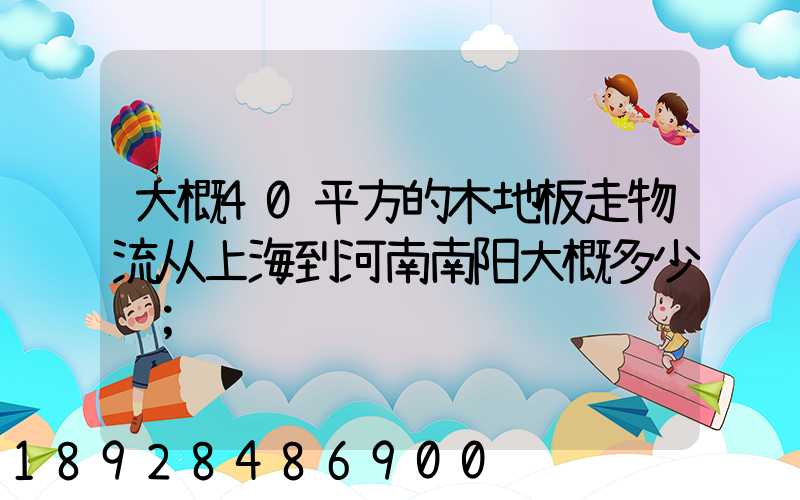 大概40平方的木地板走物流从上海到河南南阳大概多少钱