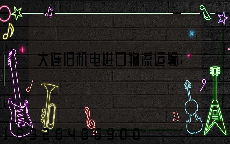 大连旧机电进口物流运输