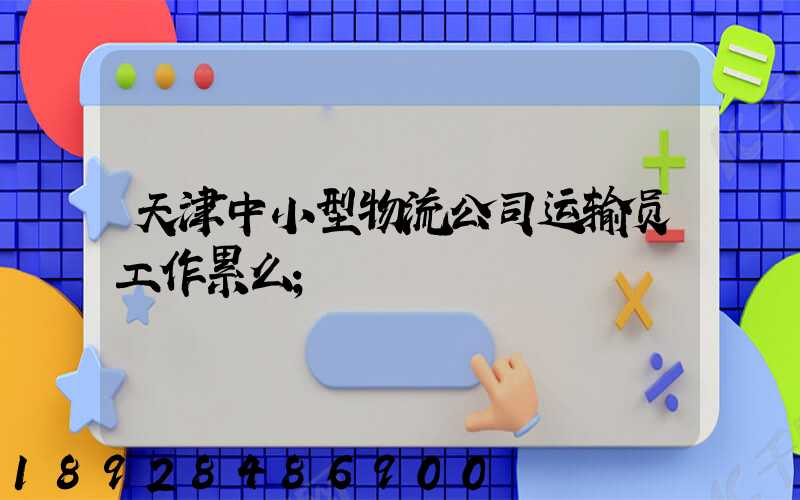 天津中小型物流公司运输员工作累么