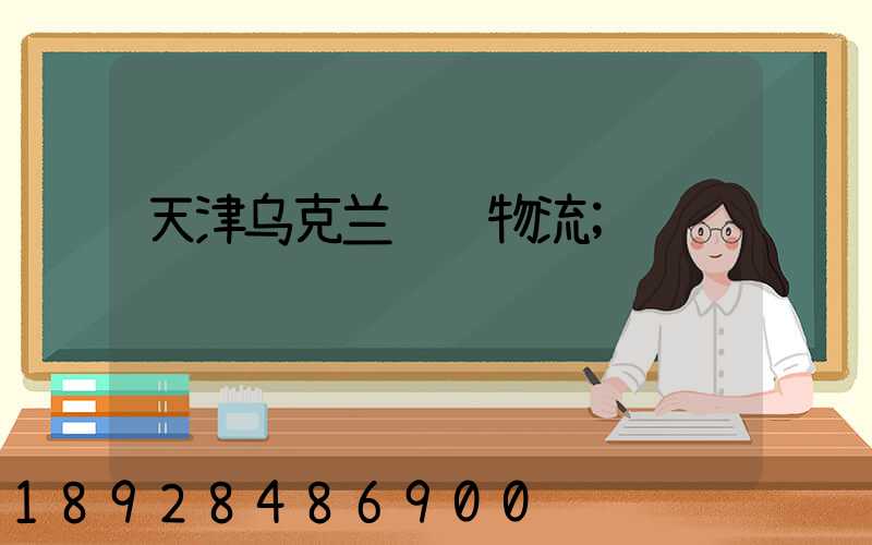 天津乌克兰运输物流
