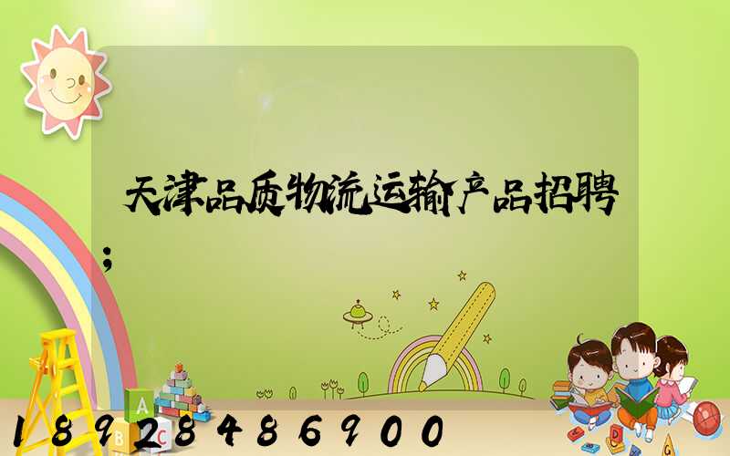 天津品质物流运输产品招聘