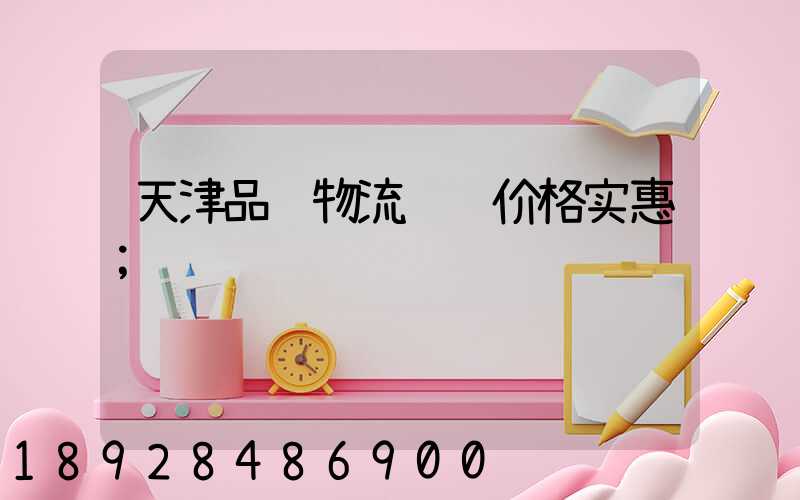 天津品质物流运输价格实惠