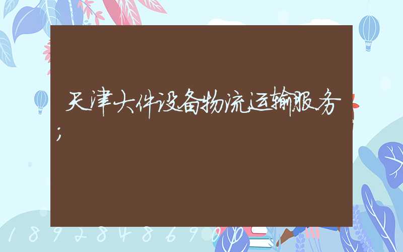 天津大件设备物流运输服务